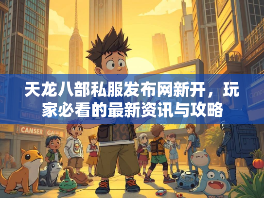 天龙八部私服发布网新开，玩家必看的最新资讯与攻略
