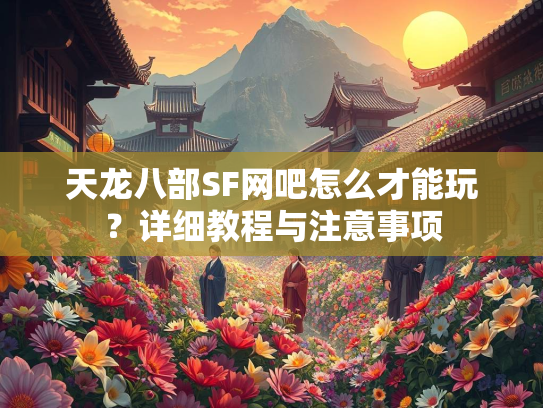 天龙八部SF网吧怎么才能玩？详细教程与注意事项