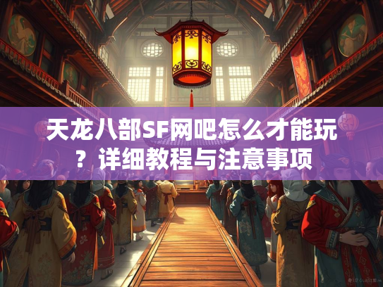 天龙八部SF网吧怎么才能玩？详细教程与注意事项