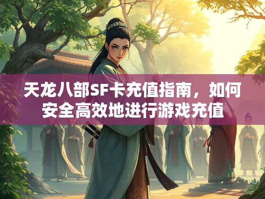天龙八部SF卡充值指南，如何安全高效地进行游戏充值