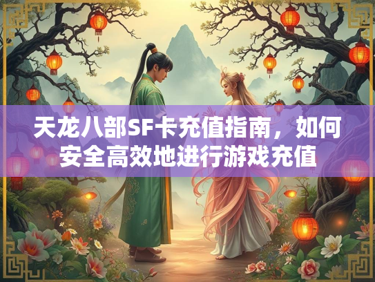 天龙八部SF卡充值指南，如何安全高效地进行游戏充值