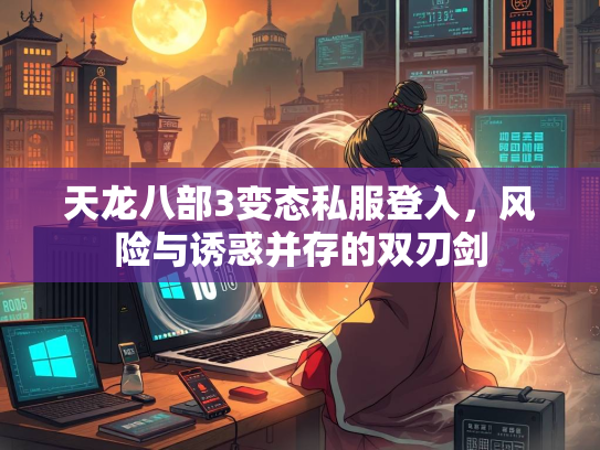 天龙八部3变态私服登入，风险与诱惑并存的双刃剑
