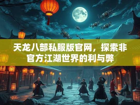 天龙八部私服版官网，探索非官方江湖世界的利与弊