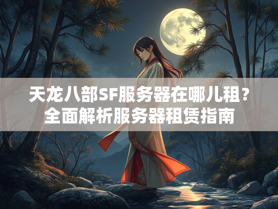 天龙八部SF服务器在哪儿租？全面解析服务器租赁指南
