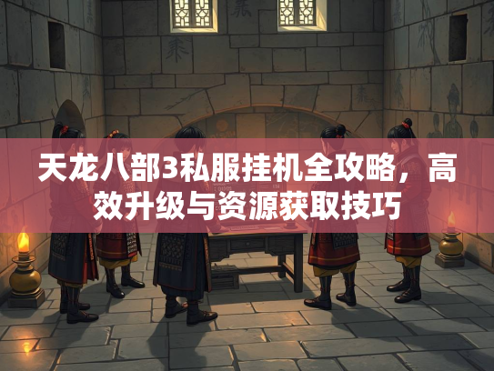 天龙八部3私服挂机全攻略，高效升级与资源获取技巧