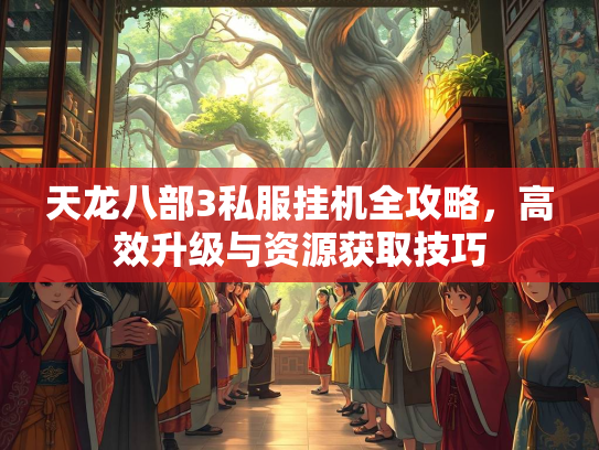 天龙八部3私服挂机全攻略，高效升级与资源获取技巧