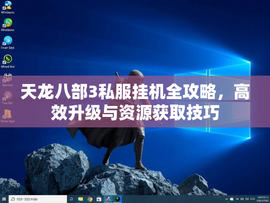 天龙八部3私服挂机全攻略，高效升级与资源获取技巧