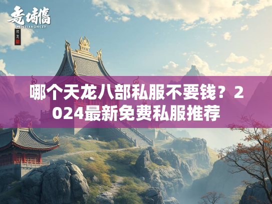 哪个天龙八部私服不要钱？2024最新免费私服推荐  第2张