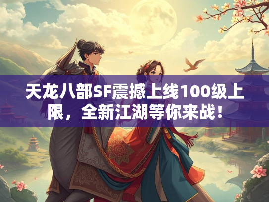 天龙八部SF震撼上线100级上限，全新江湖等你来战！