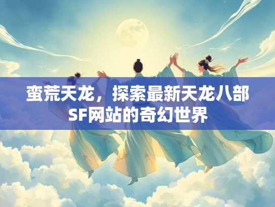 蛮荒天龙，探索最新天龙八部SF网站的奇幻世界