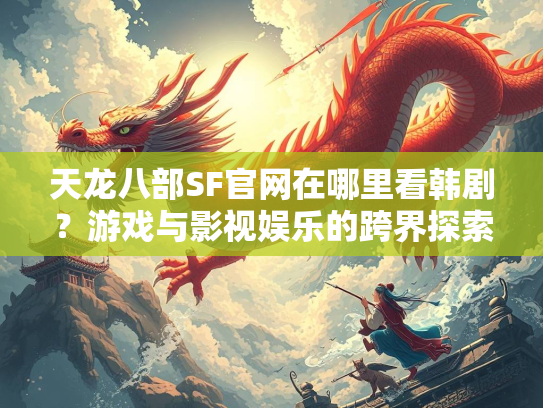 天龙八部SF官网在哪里看韩剧？游戏与影视娱乐的跨界探索