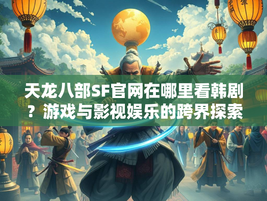 天龙八部SF官网在哪里看韩剧？游戏与影视娱乐的跨界探索