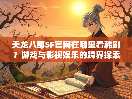 天龙八部SF官网在哪里看韩剧？游戏与影视娱乐的跨界探索