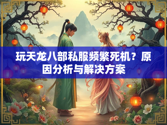 玩天龙八部私服频繁死机？原因分析与解决方案