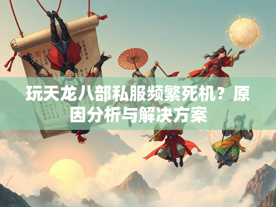 玩天龙八部私服频繁死机？原因分析与解决方案