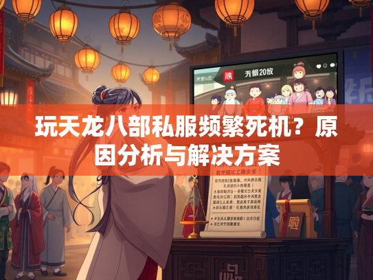 玩天龙八部私服频繁死机？原因分析与解决方案