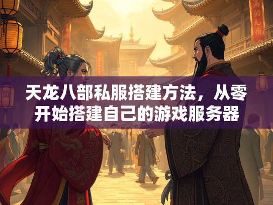 天龙八部私服搭建方法，从零开始搭建自己的游戏服务器