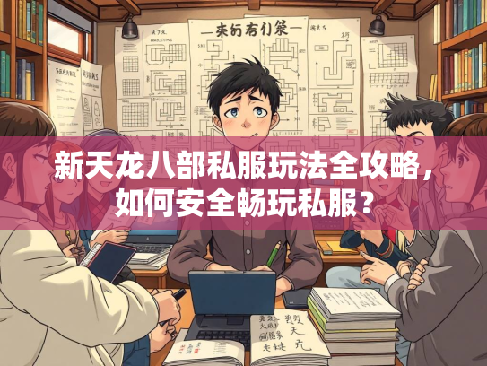 新天龙八部私服玩法全攻略，如何安全畅玩私服？