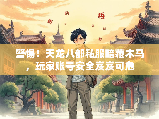 警惕！天龙八部私服暗藏木马，玩家账号安全岌岌可危