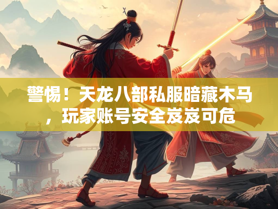 警惕！天龙八部私服暗藏木马，玩家账号安全岌岌可危