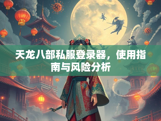 天龙八部私服登录器，使用指南与风险分析