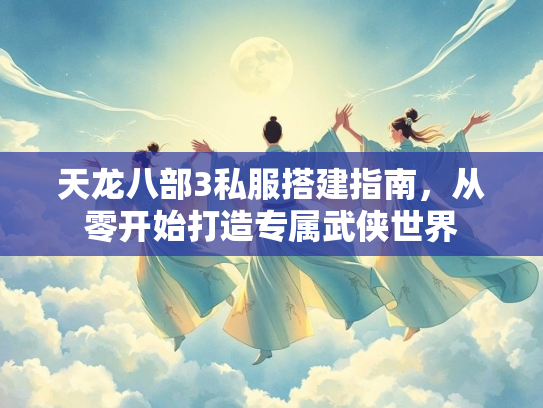 天龙八部3私服搭建指南，从零开始打造专属武侠世界