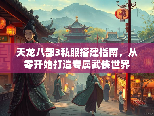 天龙八部3私服搭建指南，从零开始打造专属武侠世界
