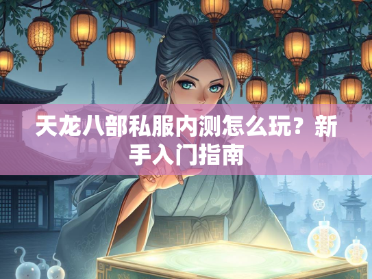天龙八部私服内测怎么玩？新手入门指南