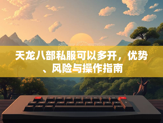 天龙八部私服可以多开，优势、风险与操作指南