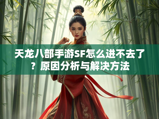 天龙八部手游SF怎么进不去了？原因分析与解决方法