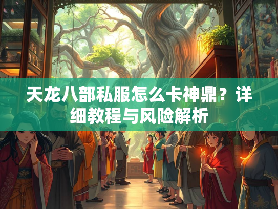 天龙八部私服怎么卡神鼎？详细教程与风险解析