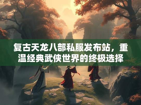 复古天龙八部私服发布站，重温经典武侠世界的终极选择