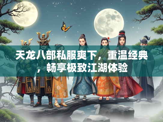 天龙八部私服爽下，重温经典，畅享极致江湖体验