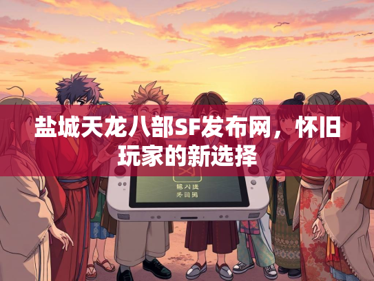 盐城天龙八部SF发布网，怀旧玩家的新选择