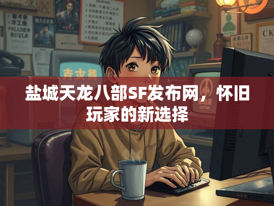 盐城天龙八部SF发布网，怀旧玩家的新选择