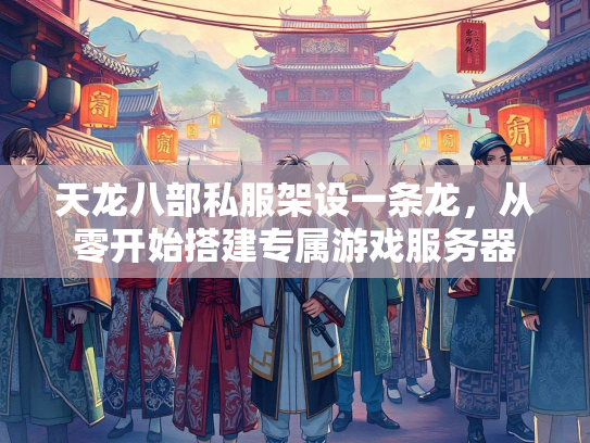 天龙八部私服架设一条龙，从零开始搭建专属游戏服务器