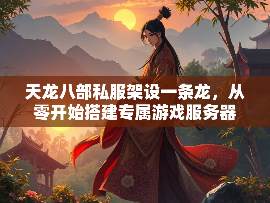 天龙八部私服架设一条龙，从零开始搭建专属游戏服务器