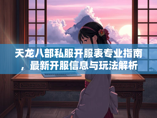 天龙八部私服开服表专业指南，最新开服信息与玩法解析
