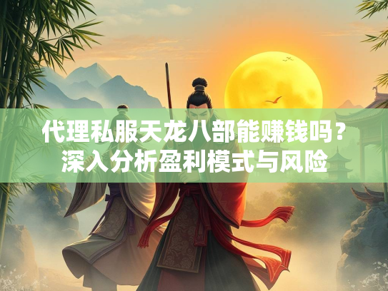 代理私服天龙八部能赚钱吗？深入分析盈利模式与风险  第2张