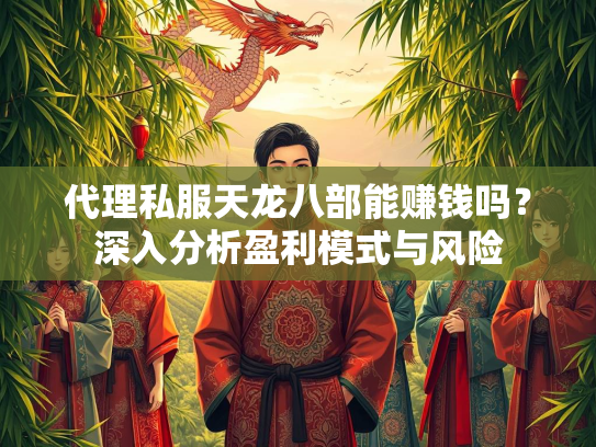 代理私服天龙八部能赚钱吗？深入分析盈利模式与风险  第3张