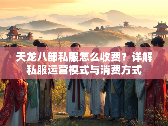 天龙八部私服怎么收费？详解私服运营模式与消费方式