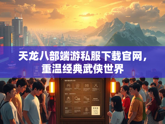 天龙八部端游私服下载官网，重温经典武侠世界