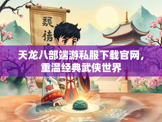 天龙八部端游私服下载官网，重温经典武侠世界