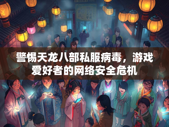 警惕天龙八部私服病毒，游戏爱好者的网络安全危机