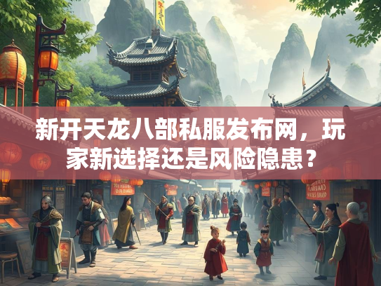 新开天龙八部私服发布网，玩家新选择还是风险隐患？