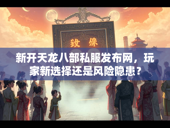 新开天龙八部私服发布网，玩家新选择还是风险隐患？