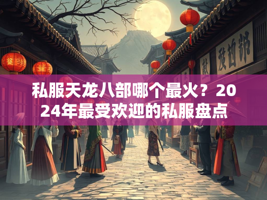 私服天龙八部哪个最火？2024年最受欢迎的私服盘点  第2张