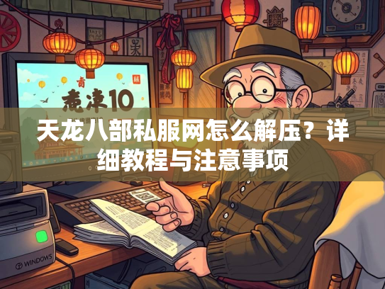 天龙八部私服网怎么解压？详细教程与注意事项