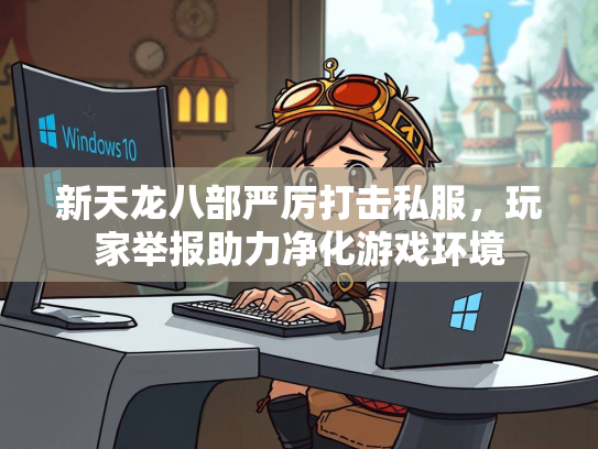 新天龙八部严厉打击私服，玩家举报助力净化游戏环境