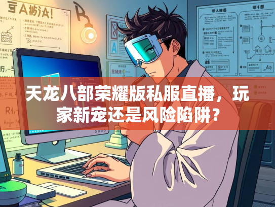 天龙八部荣耀版私服直播，玩家新宠还是风险陷阱？
